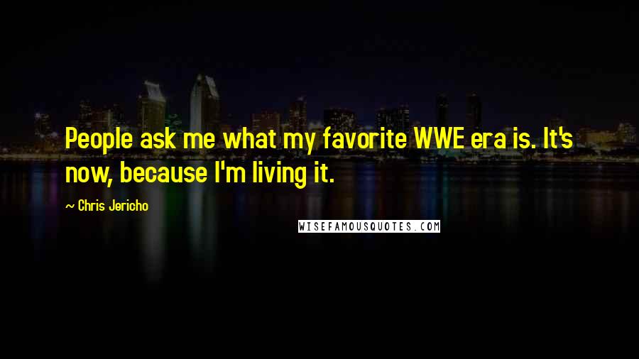 Chris Jericho Quotes: People ask me what my favorite WWE era is. It's now, because I'm living it.