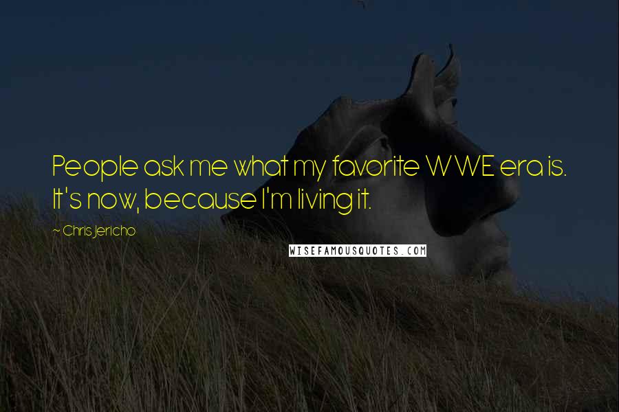 Chris Jericho Quotes: People ask me what my favorite WWE era is. It's now, because I'm living it.
