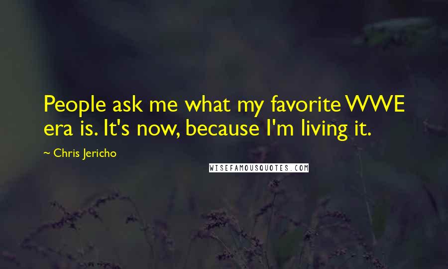 Chris Jericho Quotes: People ask me what my favorite WWE era is. It's now, because I'm living it.