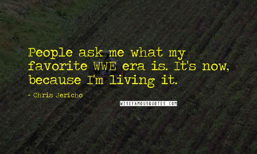 Chris Jericho Quotes: People ask me what my favorite WWE era is. It's now, because I'm living it.