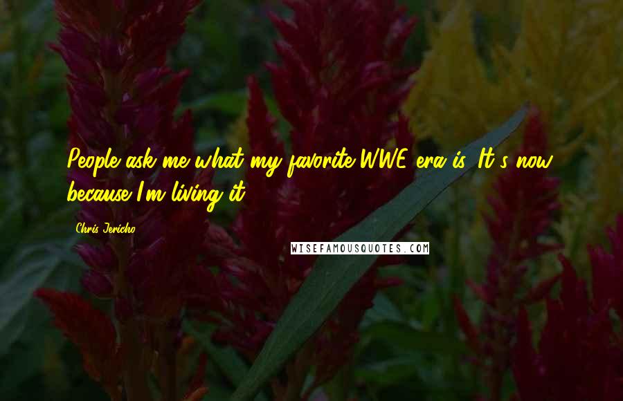 Chris Jericho Quotes: People ask me what my favorite WWE era is. It's now, because I'm living it.