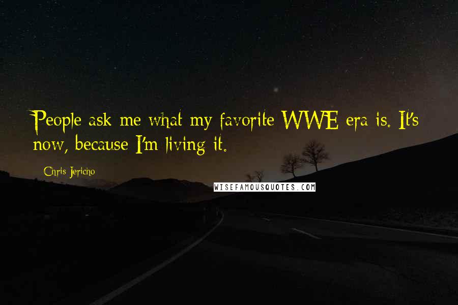 Chris Jericho Quotes: People ask me what my favorite WWE era is. It's now, because I'm living it.