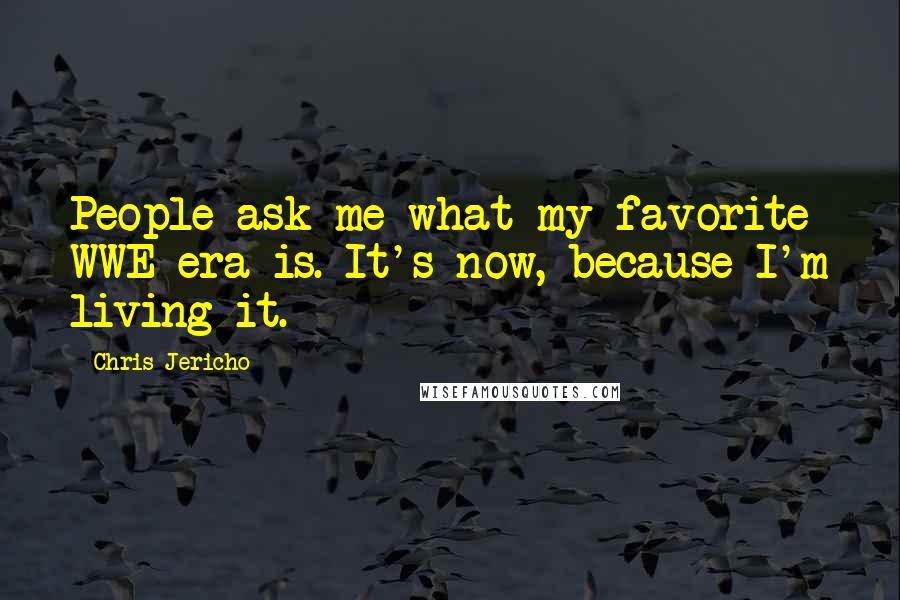 Chris Jericho Quotes: People ask me what my favorite WWE era is. It's now, because I'm living it.