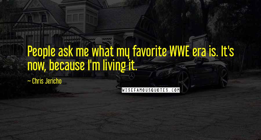 Chris Jericho Quotes: People ask me what my favorite WWE era is. It's now, because I'm living it.