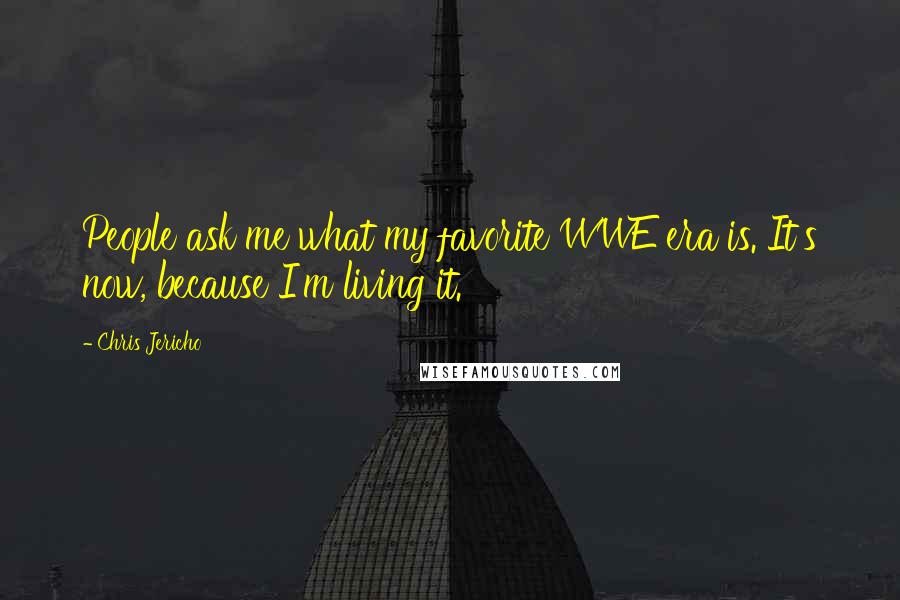 Chris Jericho Quotes: People ask me what my favorite WWE era is. It's now, because I'm living it.