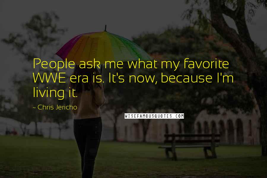 Chris Jericho Quotes: People ask me what my favorite WWE era is. It's now, because I'm living it.