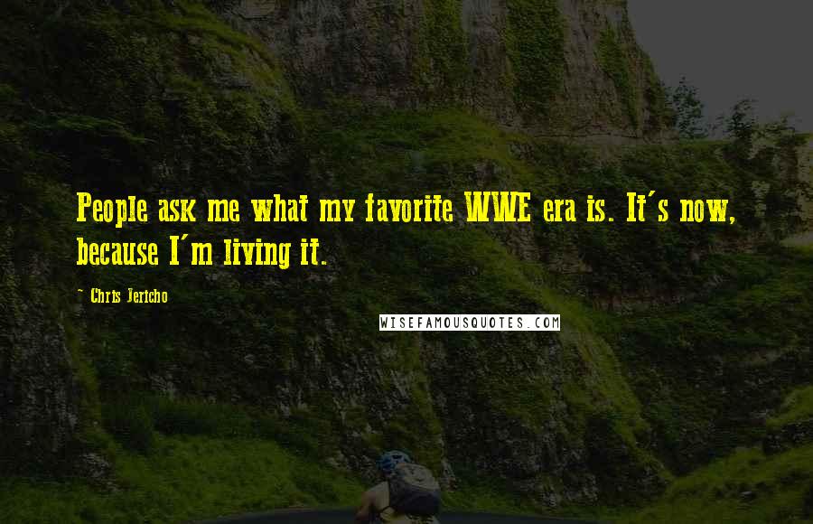 Chris Jericho Quotes: People ask me what my favorite WWE era is. It's now, because I'm living it.