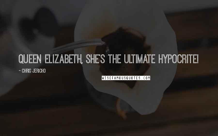 Chris Jericho Quotes: Queen Elizabeth, she's the ultimate hypocrite!