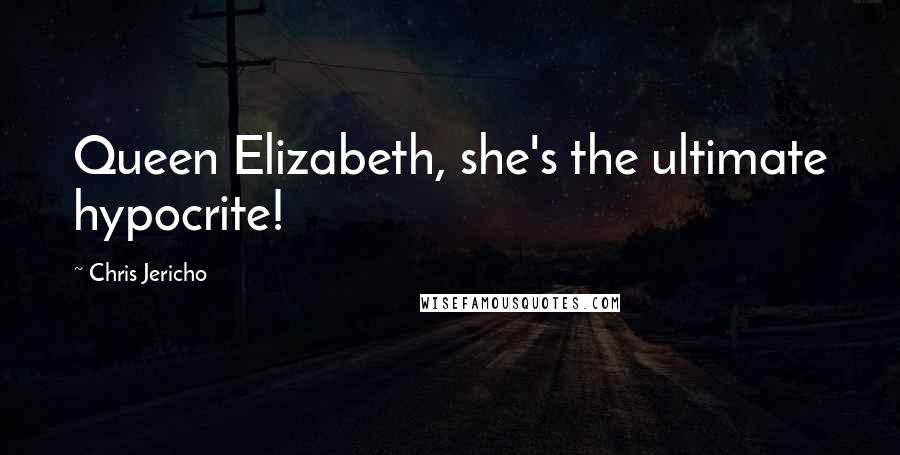 Chris Jericho Quotes: Queen Elizabeth, she's the ultimate hypocrite!