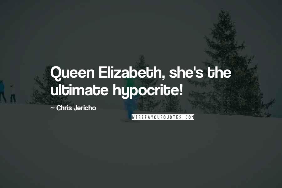 Chris Jericho Quotes: Queen Elizabeth, she's the ultimate hypocrite!