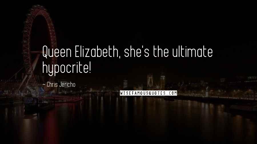Chris Jericho Quotes: Queen Elizabeth, she's the ultimate hypocrite!