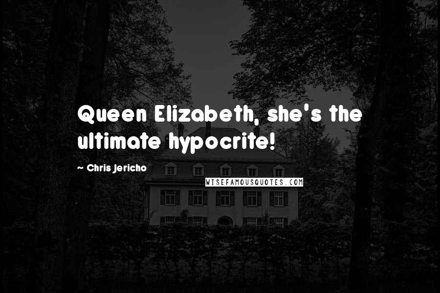 Chris Jericho Quotes: Queen Elizabeth, she's the ultimate hypocrite!