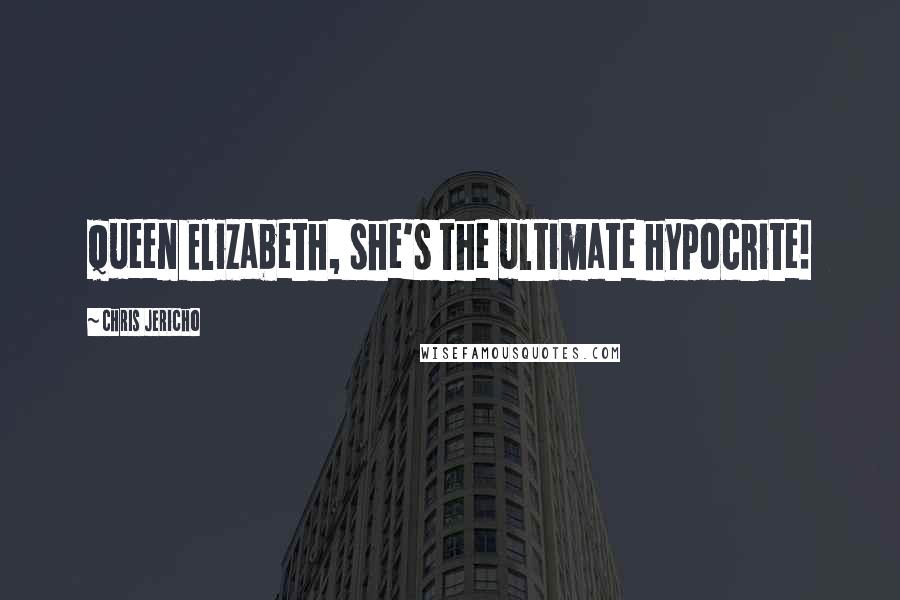 Chris Jericho Quotes: Queen Elizabeth, she's the ultimate hypocrite!