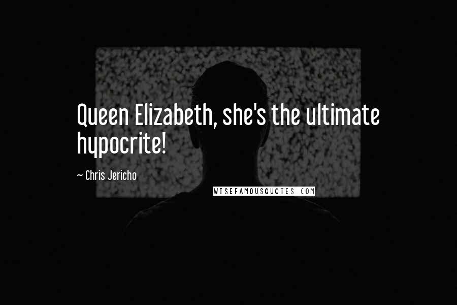Chris Jericho Quotes: Queen Elizabeth, she's the ultimate hypocrite!