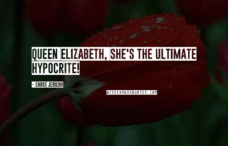Chris Jericho Quotes: Queen Elizabeth, she's the ultimate hypocrite!