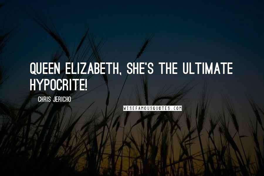Chris Jericho Quotes: Queen Elizabeth, she's the ultimate hypocrite!