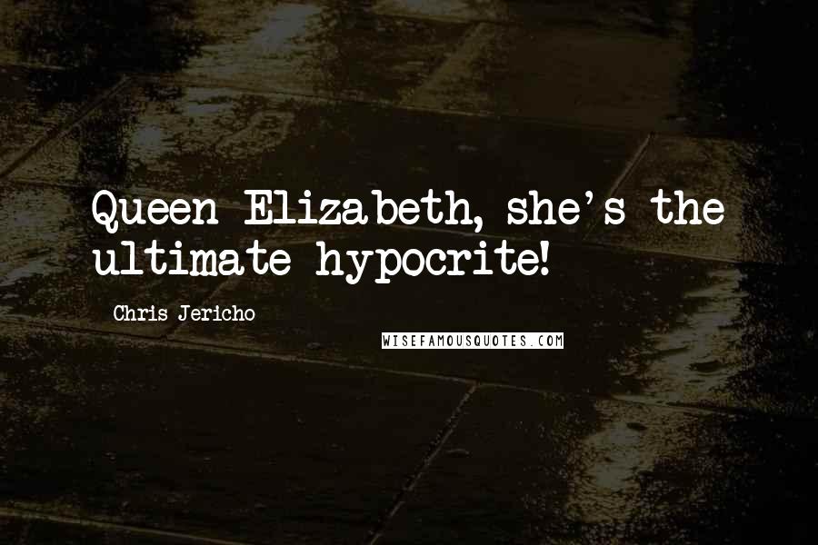 Chris Jericho Quotes: Queen Elizabeth, she's the ultimate hypocrite!