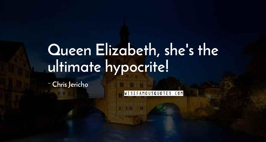 Chris Jericho Quotes: Queen Elizabeth, she's the ultimate hypocrite!
