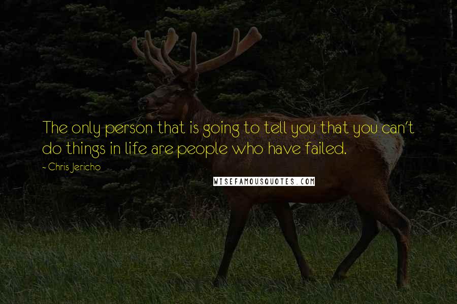 Chris Jericho Quotes: The only person that is going to tell you that you can't do things in life are people who have failed.