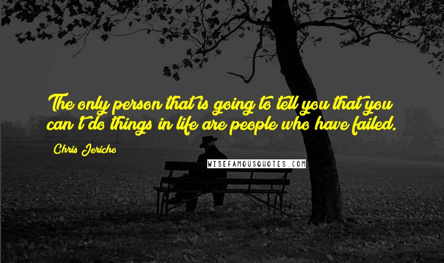 Chris Jericho Quotes: The only person that is going to tell you that you can't do things in life are people who have failed.