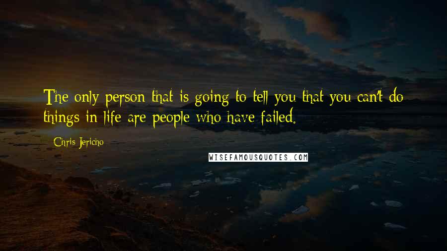 Chris Jericho Quotes: The only person that is going to tell you that you can't do things in life are people who have failed.