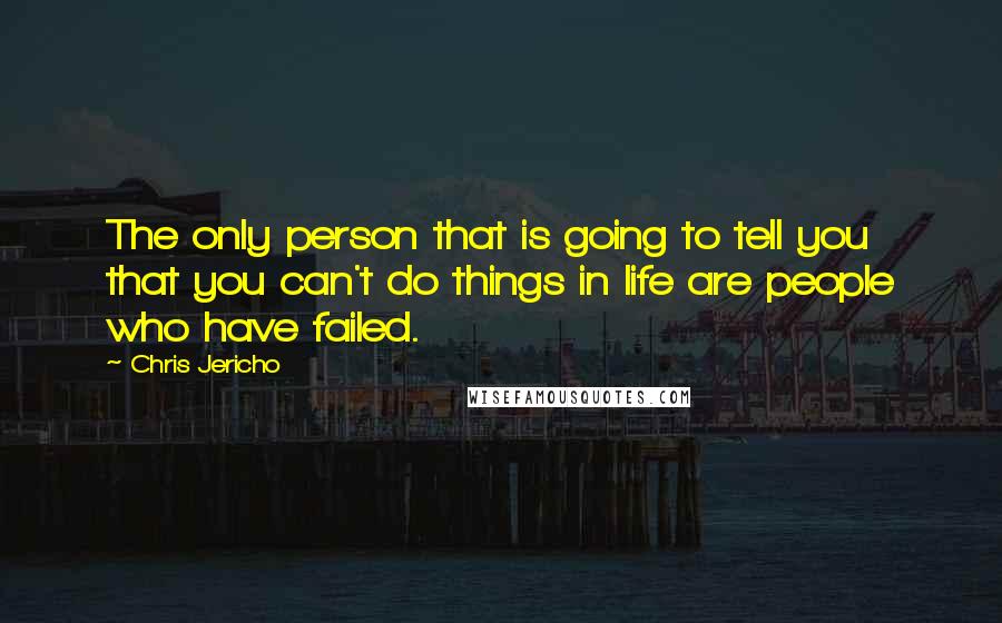Chris Jericho Quotes: The only person that is going to tell you that you can't do things in life are people who have failed.