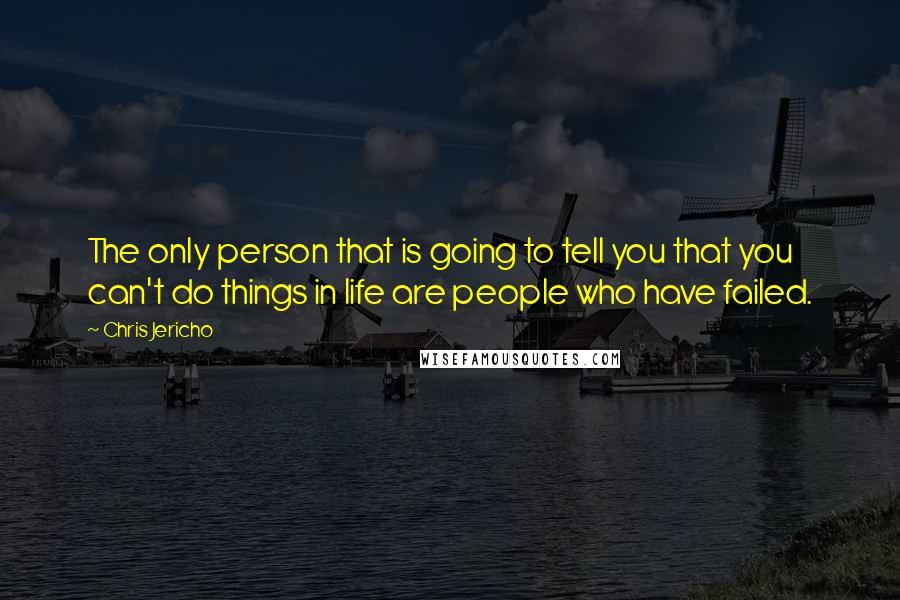 Chris Jericho Quotes: The only person that is going to tell you that you can't do things in life are people who have failed.