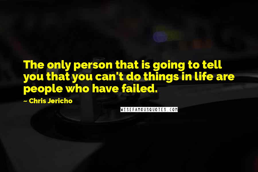 Chris Jericho Quotes: The only person that is going to tell you that you can't do things in life are people who have failed.