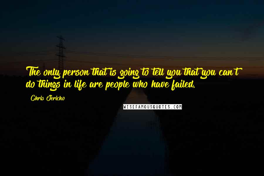 Chris Jericho Quotes: The only person that is going to tell you that you can't do things in life are people who have failed.
