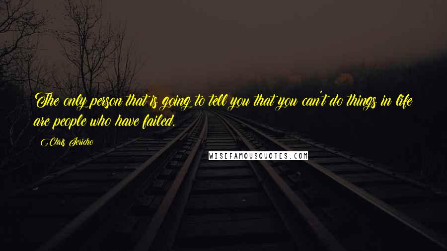 Chris Jericho Quotes: The only person that is going to tell you that you can't do things in life are people who have failed.