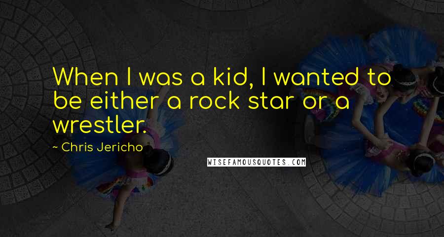 Chris Jericho Quotes: When I was a kid, I wanted to be either a rock star or a wrestler.