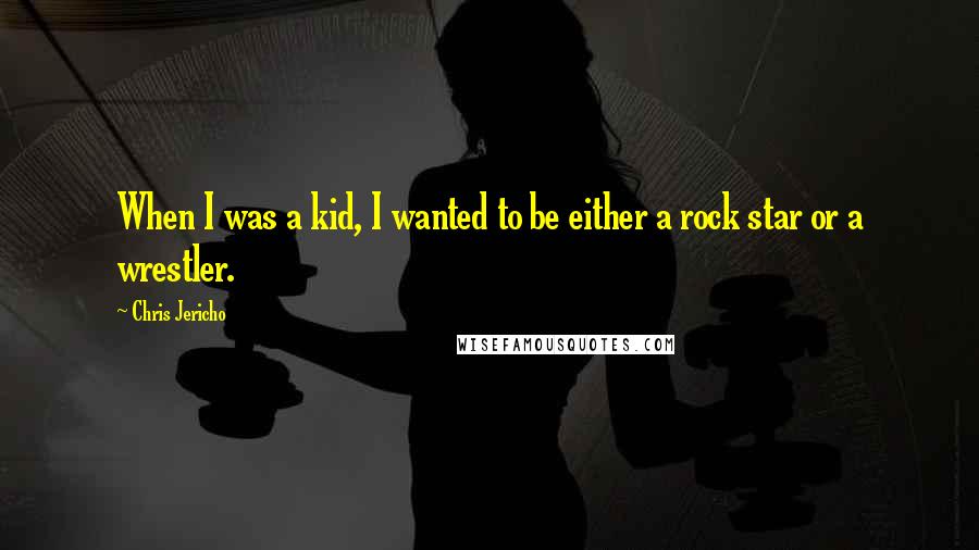 Chris Jericho Quotes: When I was a kid, I wanted to be either a rock star or a wrestler.