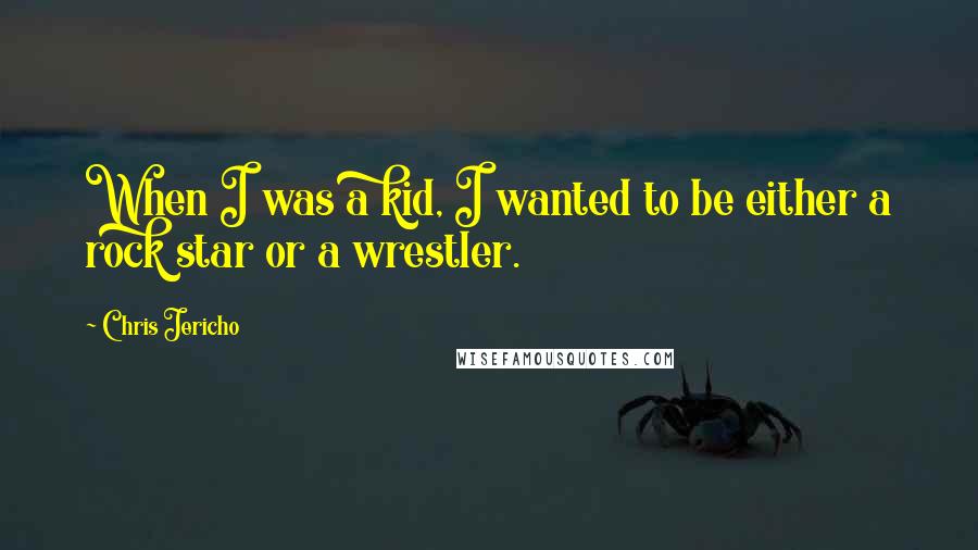 Chris Jericho Quotes: When I was a kid, I wanted to be either a rock star or a wrestler.