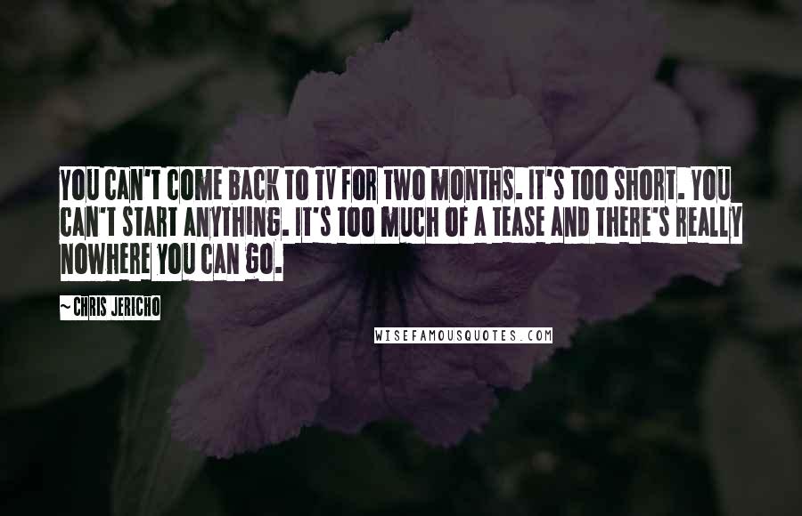 Chris Jericho Quotes: You can't come back to TV for two months. It's too short. You can't start anything. It's too much of a tease and there's really nowhere you can go.