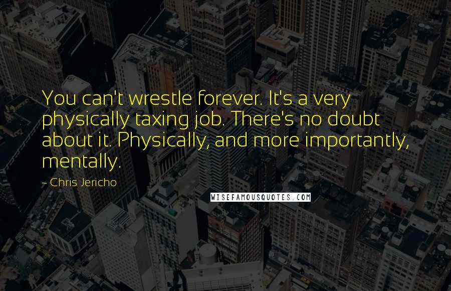 Chris Jericho Quotes: You can't wrestle forever. It's a very physically taxing job. There's no doubt about it. Physically, and more importantly, mentally.