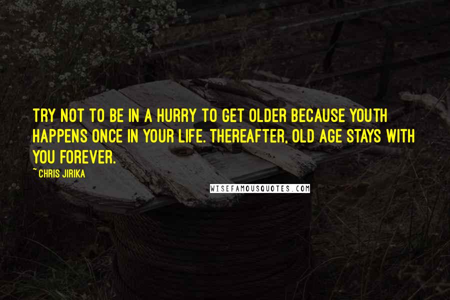 Chris Jirika Quotes: Try not to be in a hurry to get older because youth happens once in your life. Thereafter, old age stays with you forever.