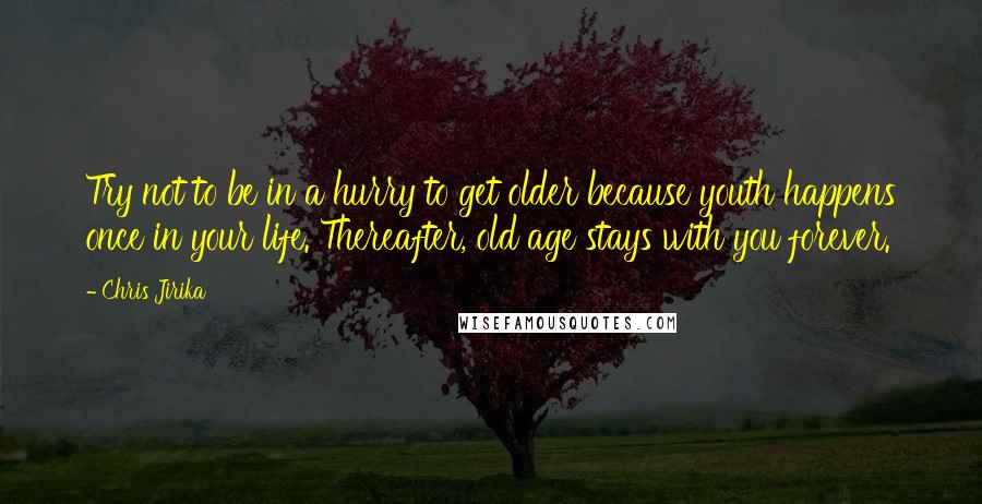 Chris Jirika Quotes: Try not to be in a hurry to get older because youth happens once in your life. Thereafter, old age stays with you forever.