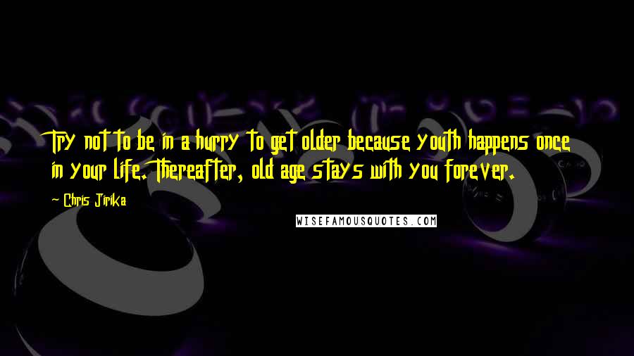 Chris Jirika Quotes: Try not to be in a hurry to get older because youth happens once in your life. Thereafter, old age stays with you forever.