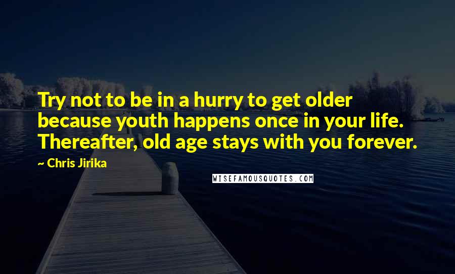 Chris Jirika Quotes: Try not to be in a hurry to get older because youth happens once in your life. Thereafter, old age stays with you forever.