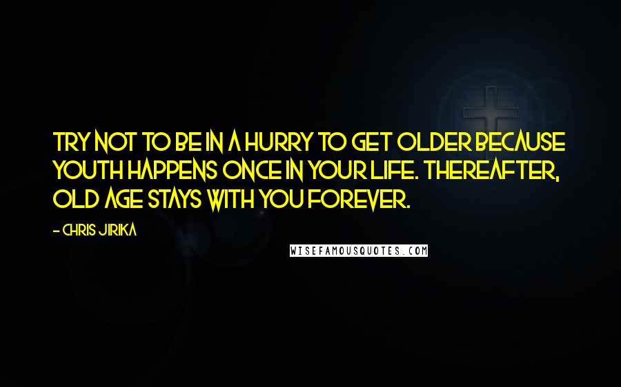 Chris Jirika Quotes: Try not to be in a hurry to get older because youth happens once in your life. Thereafter, old age stays with you forever.