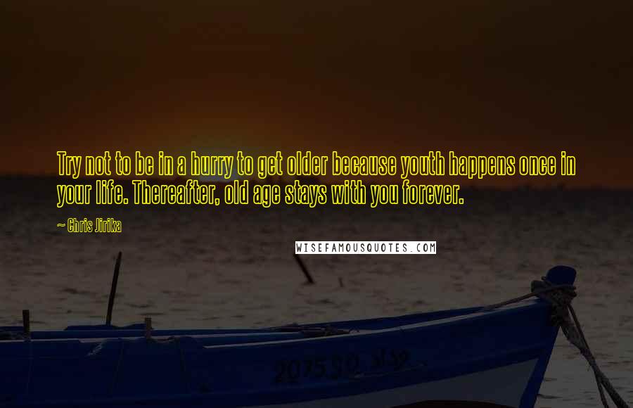 Chris Jirika Quotes: Try not to be in a hurry to get older because youth happens once in your life. Thereafter, old age stays with you forever.