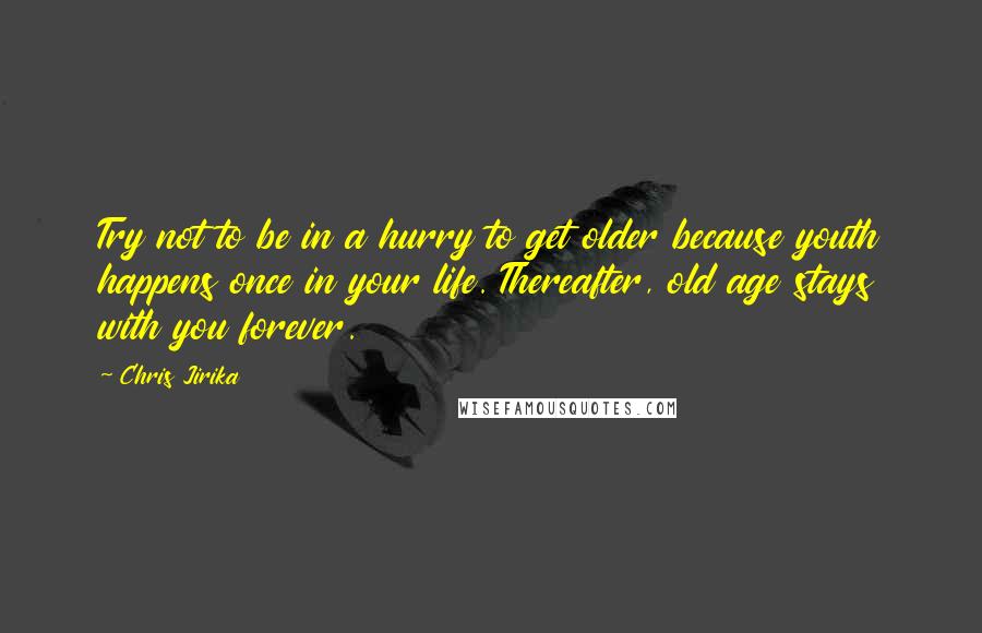 Chris Jirika Quotes: Try not to be in a hurry to get older because youth happens once in your life. Thereafter, old age stays with you forever.