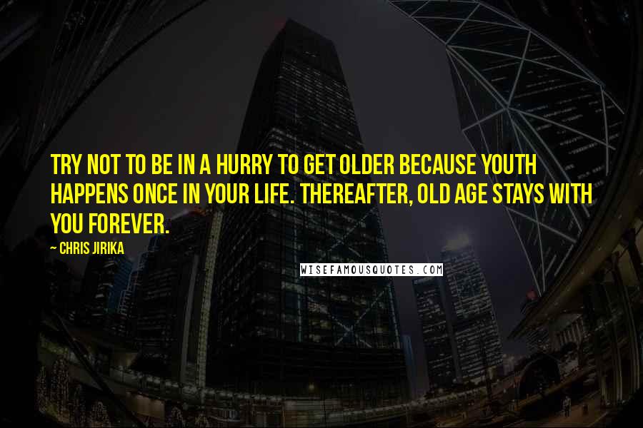 Chris Jirika Quotes: Try not to be in a hurry to get older because youth happens once in your life. Thereafter, old age stays with you forever.