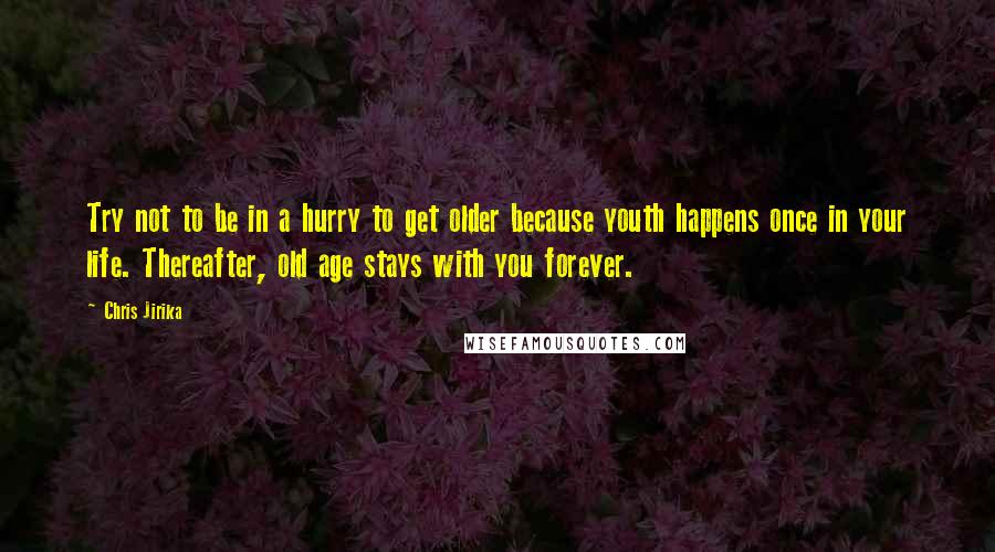 Chris Jirika Quotes: Try not to be in a hurry to get older because youth happens once in your life. Thereafter, old age stays with you forever.