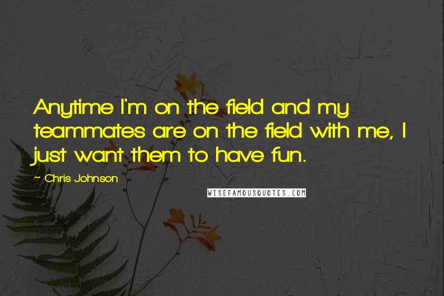 Chris Johnson Quotes: Anytime I'm on the field and my teammates are on the field with me, I just want them to have fun.