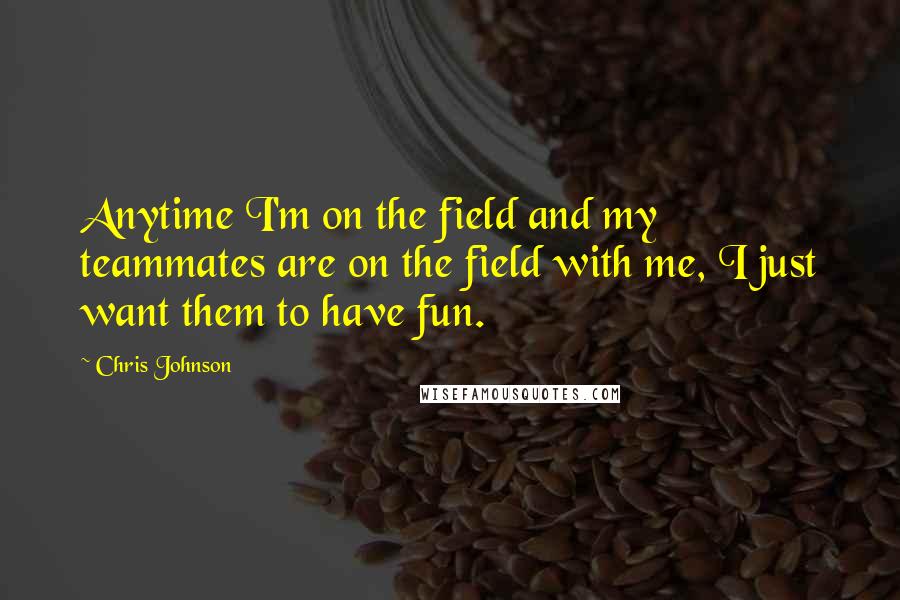 Chris Johnson Quotes: Anytime I'm on the field and my teammates are on the field with me, I just want them to have fun.