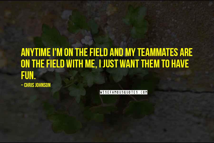 Chris Johnson Quotes: Anytime I'm on the field and my teammates are on the field with me, I just want them to have fun.