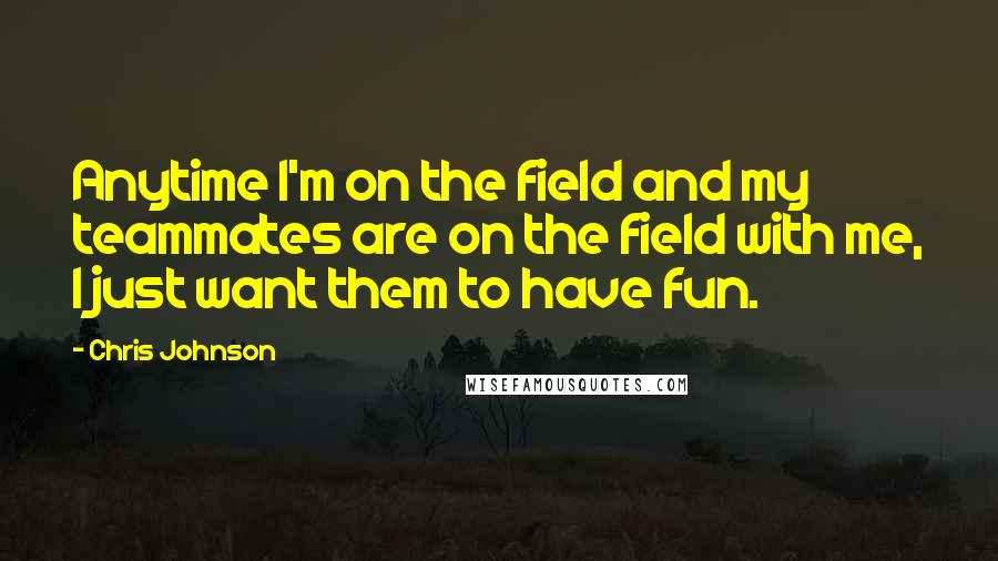Chris Johnson Quotes: Anytime I'm on the field and my teammates are on the field with me, I just want them to have fun.