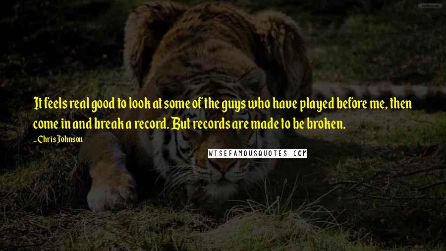 Chris Johnson Quotes: It feels real good to look at some of the guys who have played before me, then come in and break a record. But records are made to be broken.