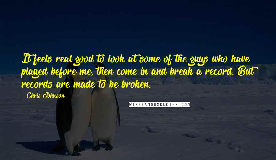 Chris Johnson Quotes: It feels real good to look at some of the guys who have played before me, then come in and break a record. But records are made to be broken.